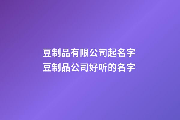 豆制品有限公司起名字 豆制品公司好听的名字-第1张-公司起名-玄机派
